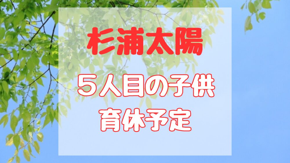杉浦太陽育休予定