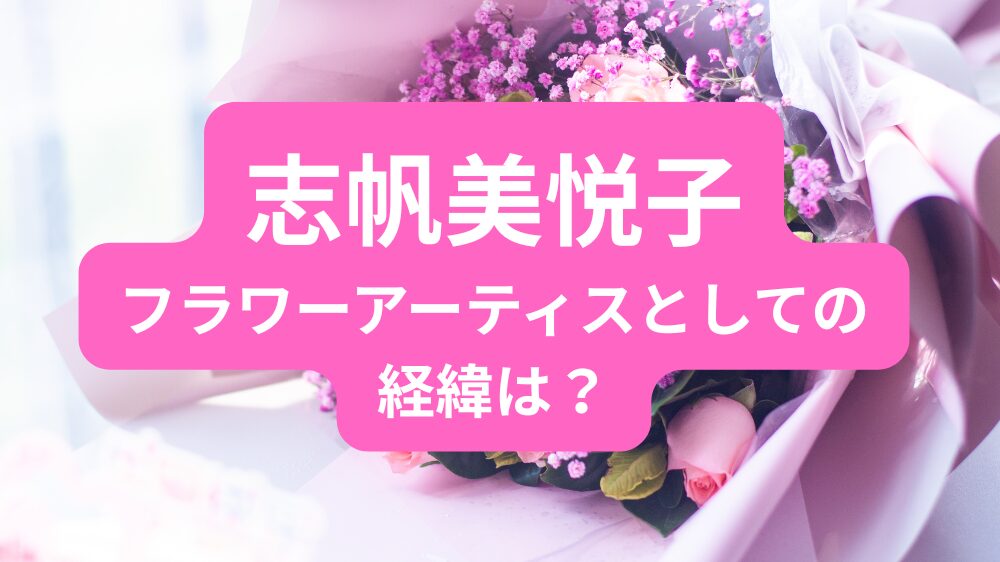 志帆美悦子はフラワーアーティスト